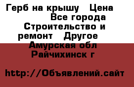 Герб на крышу › Цена ­ 30 000 - Все города Строительство и ремонт » Другое   . Амурская обл.,Райчихинск г.